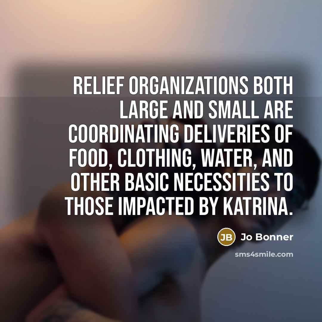 “Relief organizations both large and small are coordinating deliveries of food, clothing, water, and other basic necessities to those impacted by Katrina.” quote by Jo Bonner