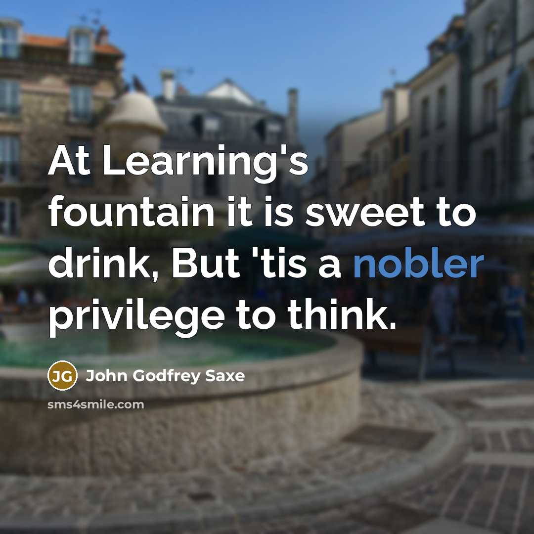 “At Learning's fountain it is sweet to drink, But 'tis a nobler privilege to think.” quote by John Godfrey Saxe