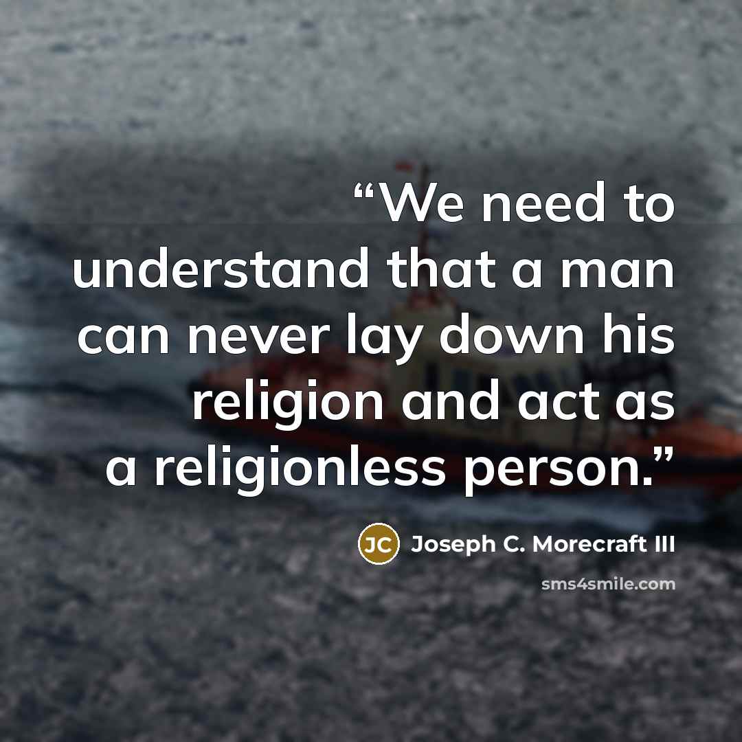 “We need to understand that a man can never lay down his religion and act as a religionless person.” quote by Joseph C. Morecraft III