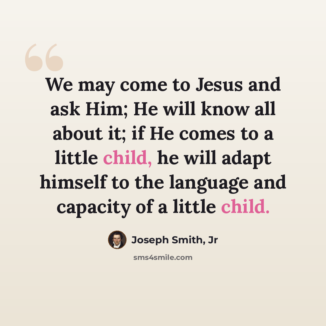 “We may come to Jesus and ask Him; He will know all about it; if He comes to a little child, he will adapt himself to the language and capacity of a little child.” quote by Joseph Smith, Jr