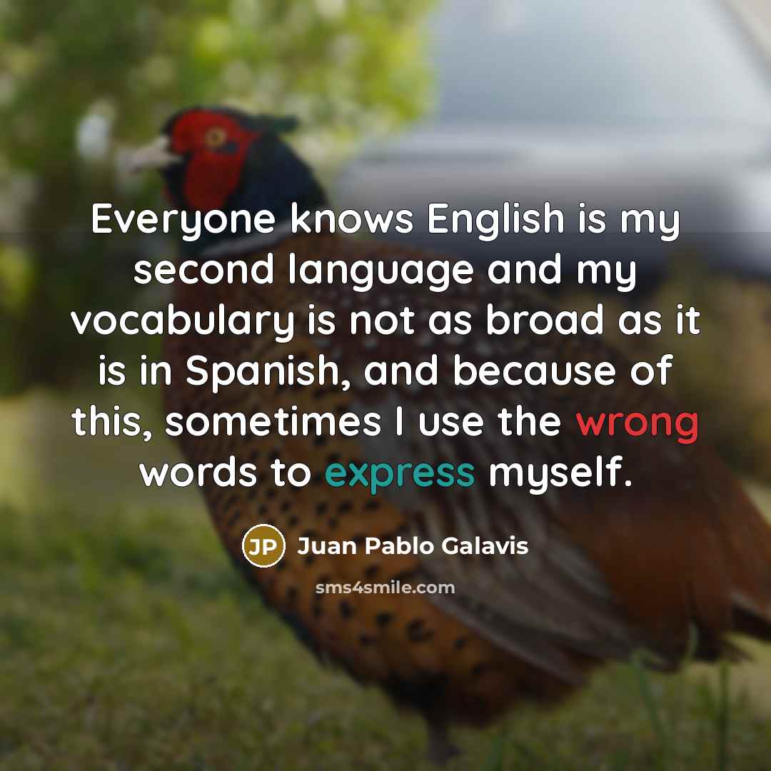 “Everyone knows English is my second language and my vocabulary is not as broad as it is in Spanish, and because of this, sometimes I use the wrong words to express myself.” quote by Juan Pablo Galavis