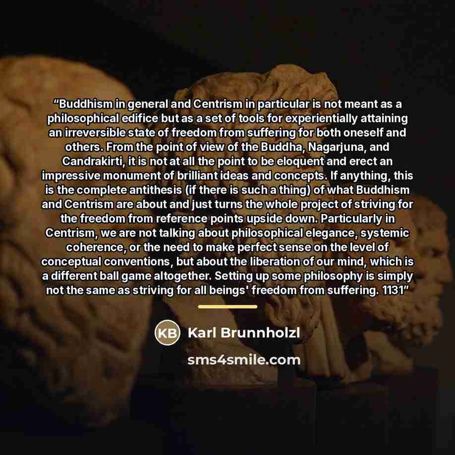 “Buddhism in general and Centrism in particular is not meant as a philosophical edifice but as a set of tools for experientially attaining an irreversible state of freedom from suffering for both oneself and others. From the point of view of the Buddha, Nagarjuna, and Candrakirti, it is not at all…” quote by Karl Brunnholzl