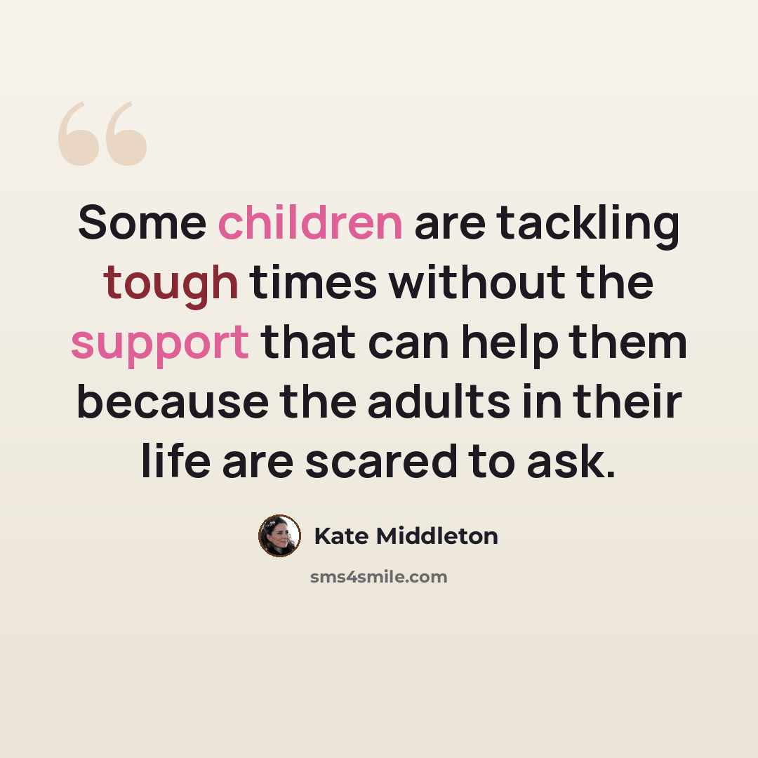 “Some children are tackling tough times without the support that can help them because the adults in their life are scared to ask.” quote by Kate Middleton