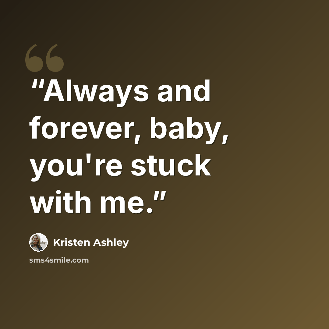 “Always and forever, baby, you're stuck with me.” quote by Kristen Ashley