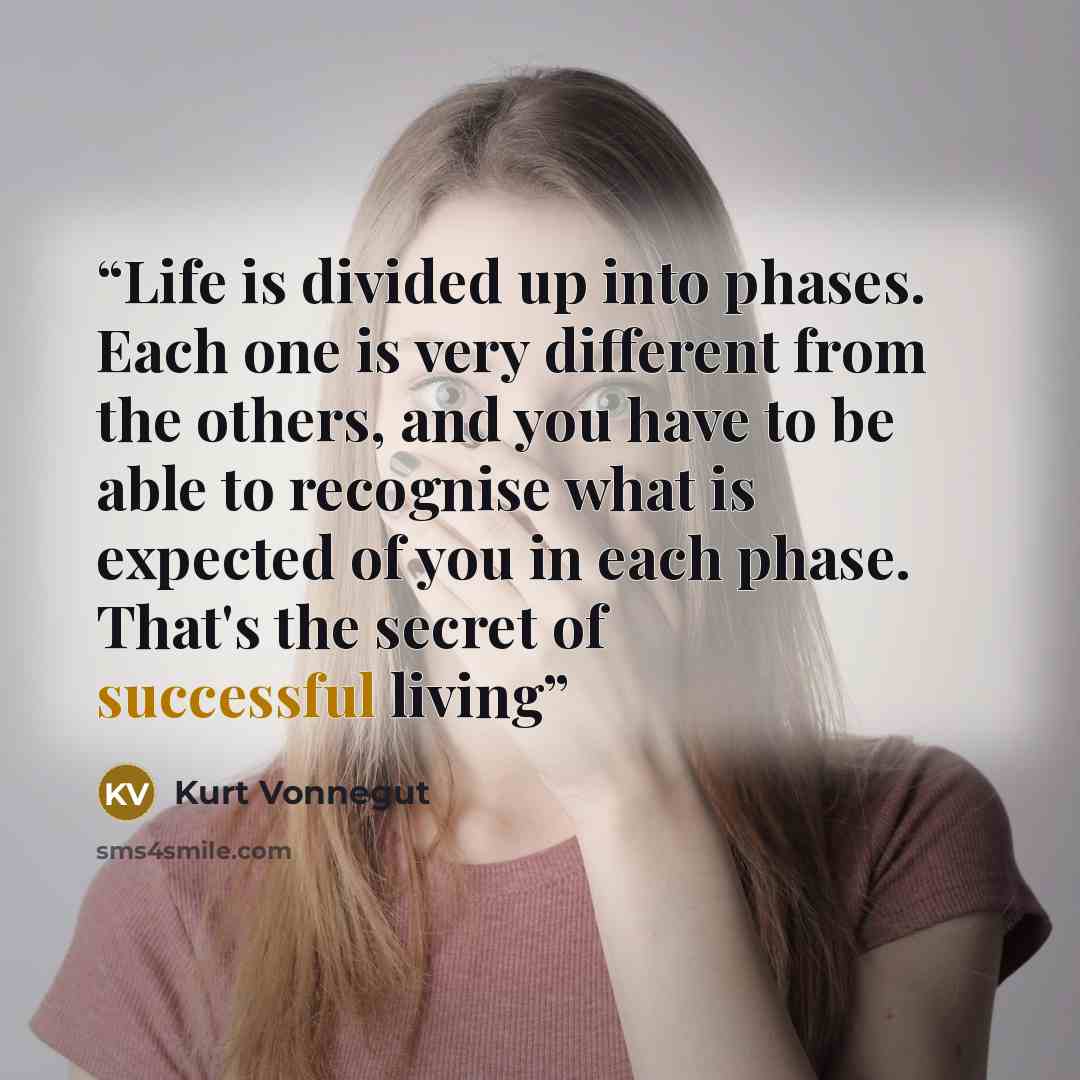 “Life is divided up into phases. Each one is very different from the others, and you have to be able to recognise what is expected of you in each phase. That's the secret of successful living” quote by Kurt Vonnegut