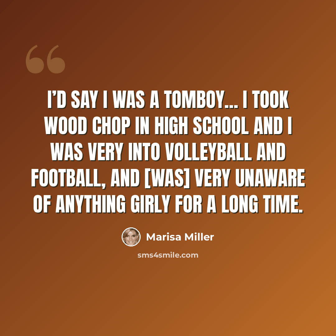 “I’d say I was a tomboy... I took wood chop in high school and I was very into volleyball and football, and [was] very unaware of anything girly for a long time.” quote by Marisa Miller