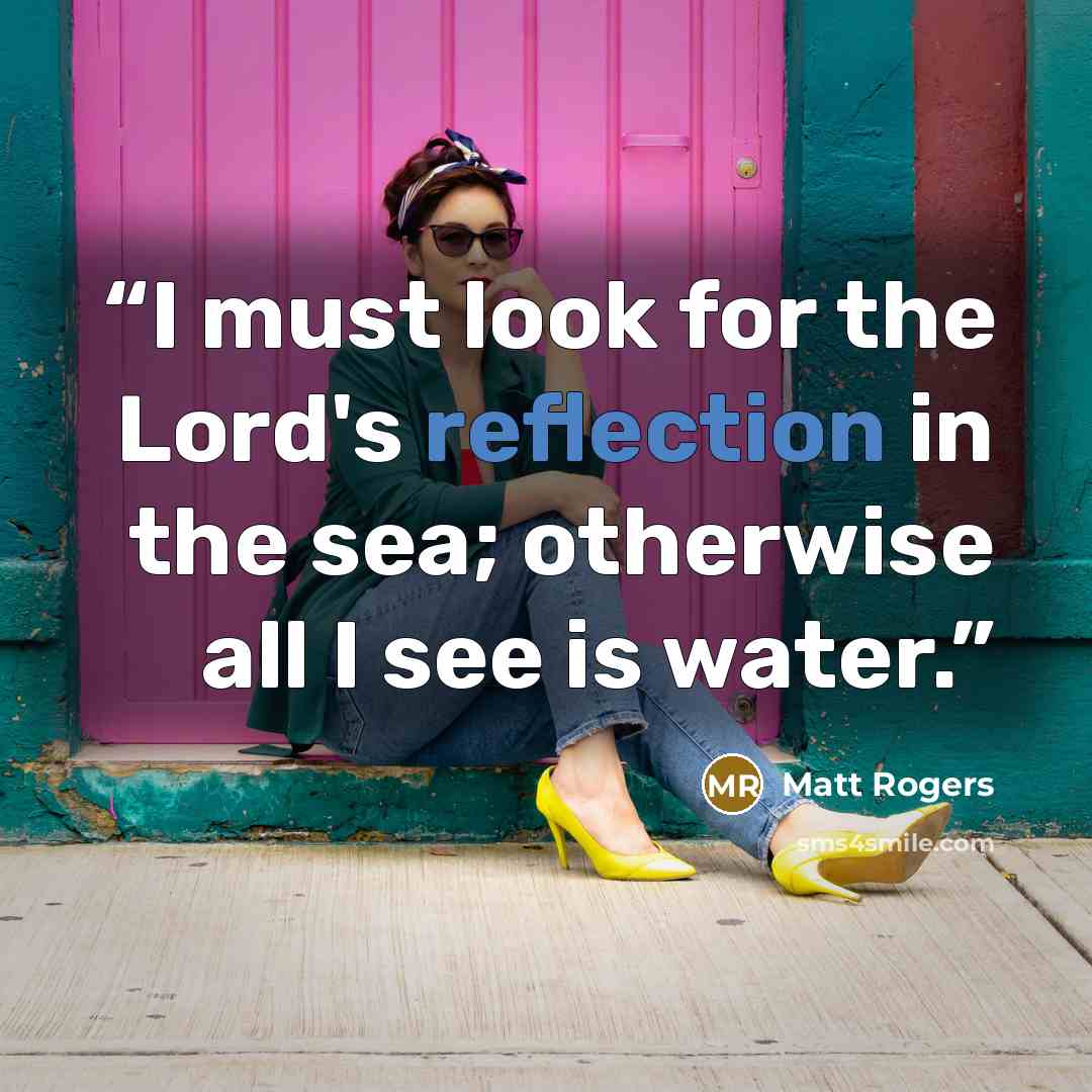 “I must look for the Lord's reflection in the sea; otherwise all I see is water.” quote by Matt Rogers