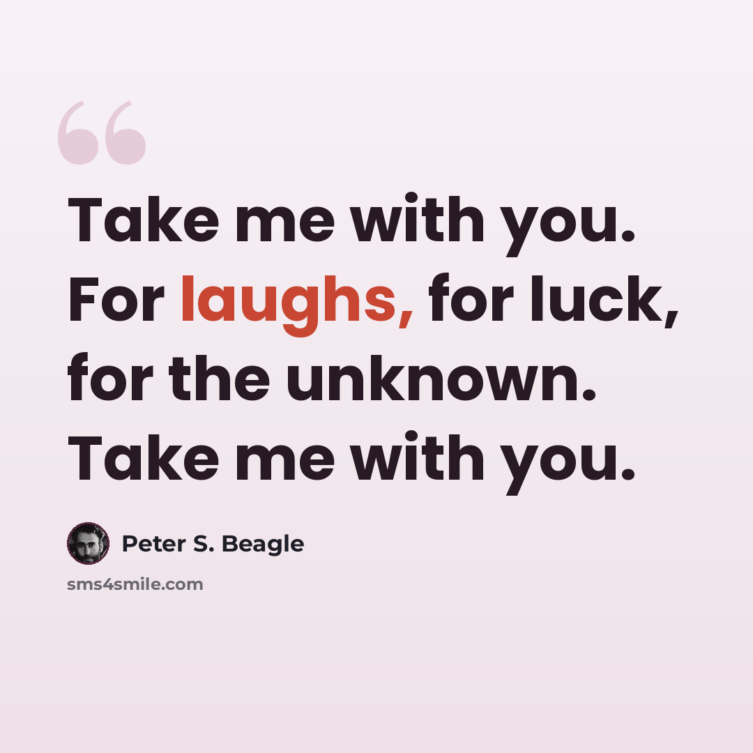 “Take me with you. For laughs, for luck, for the unknown. Take me with you.” quote by Peter S. Beagle