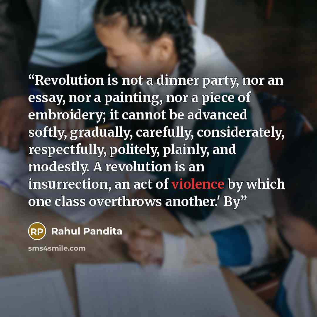 “Revolution is not a dinner party, nor an essay, nor a painting, nor a piece of embroidery; it cannot be advanced softly, gradually, carefully, considerately, respectfully, politely, plainly, and modestly. A revolution is an insurrection, an act of violence by which one class overthrows another.' By” quote by Rahul Pandita