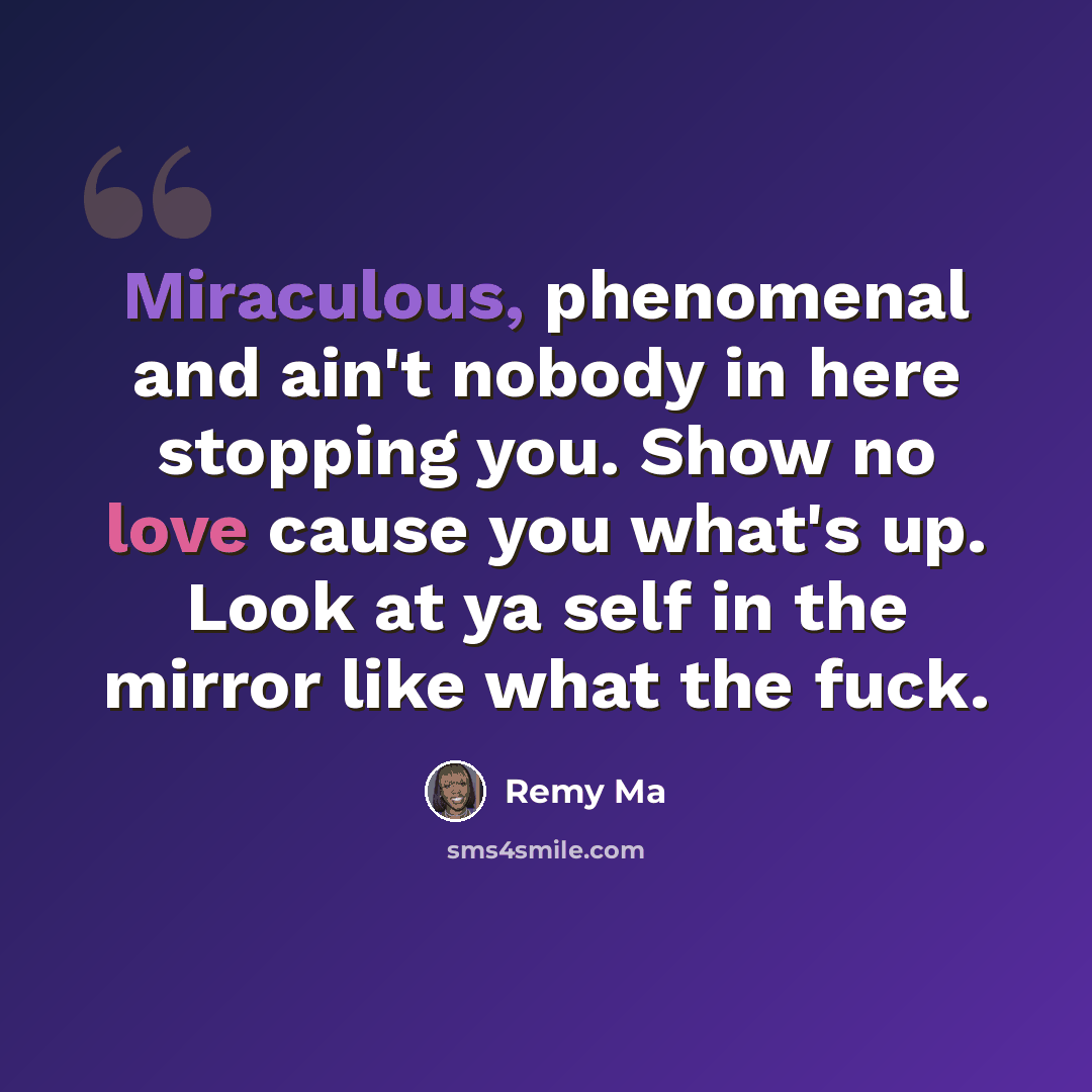 “Miraculous, phenomenal and ain't nobody in here stopping you. Show no love cause you what's up. Look at ya self in the mirror like what the fuck.” quote by Remy Ma