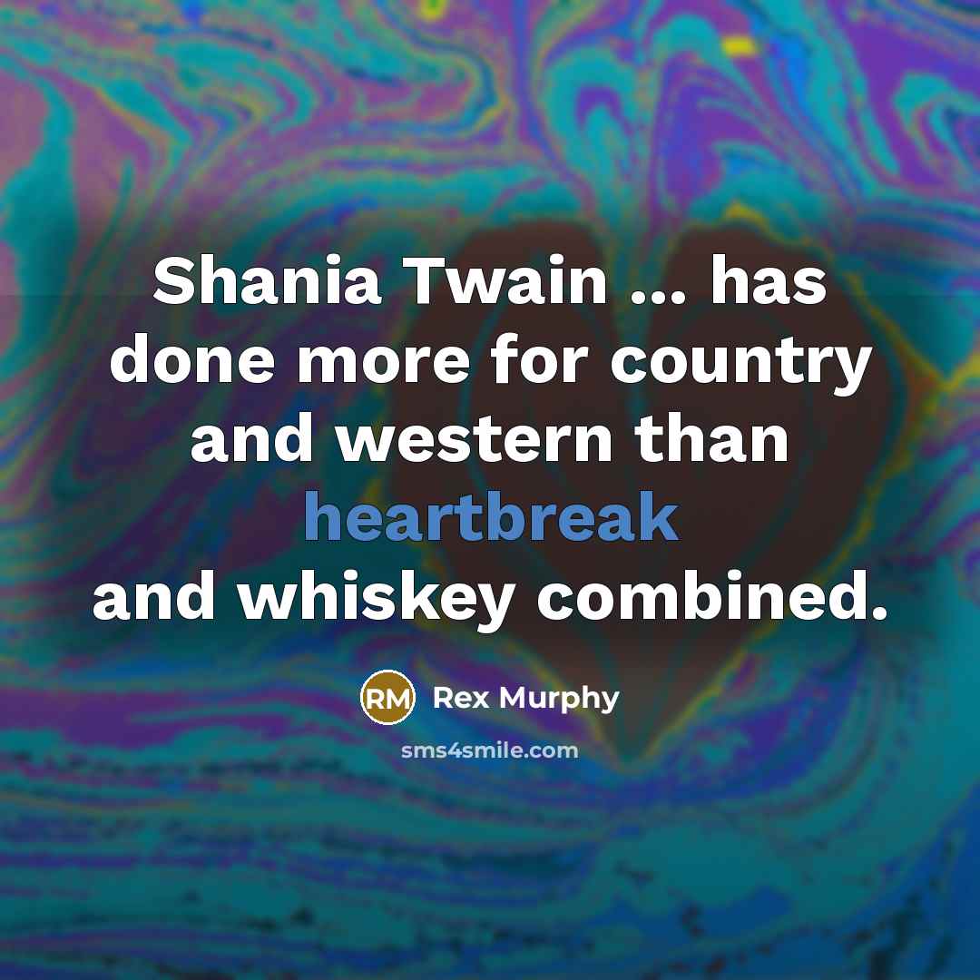 “Shania Twain ... has done more for country and western than heartbreak and whiskey combined.” quote by Rex Murphy