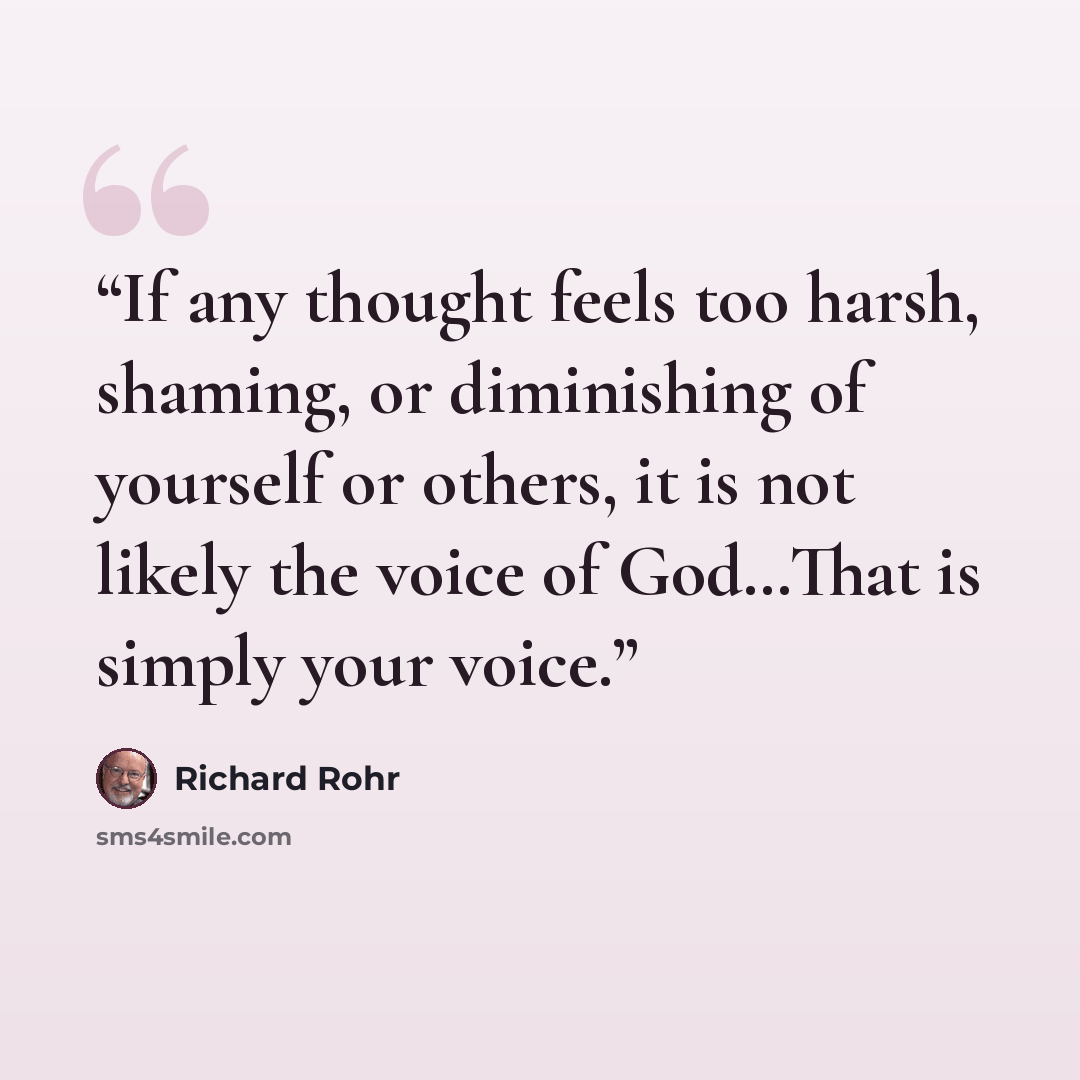 “If any thought feels too harsh, shaming, or diminishing of yourself or others, it is not likely the voice of God…That is simply your voice.” quote by Richard Rohr