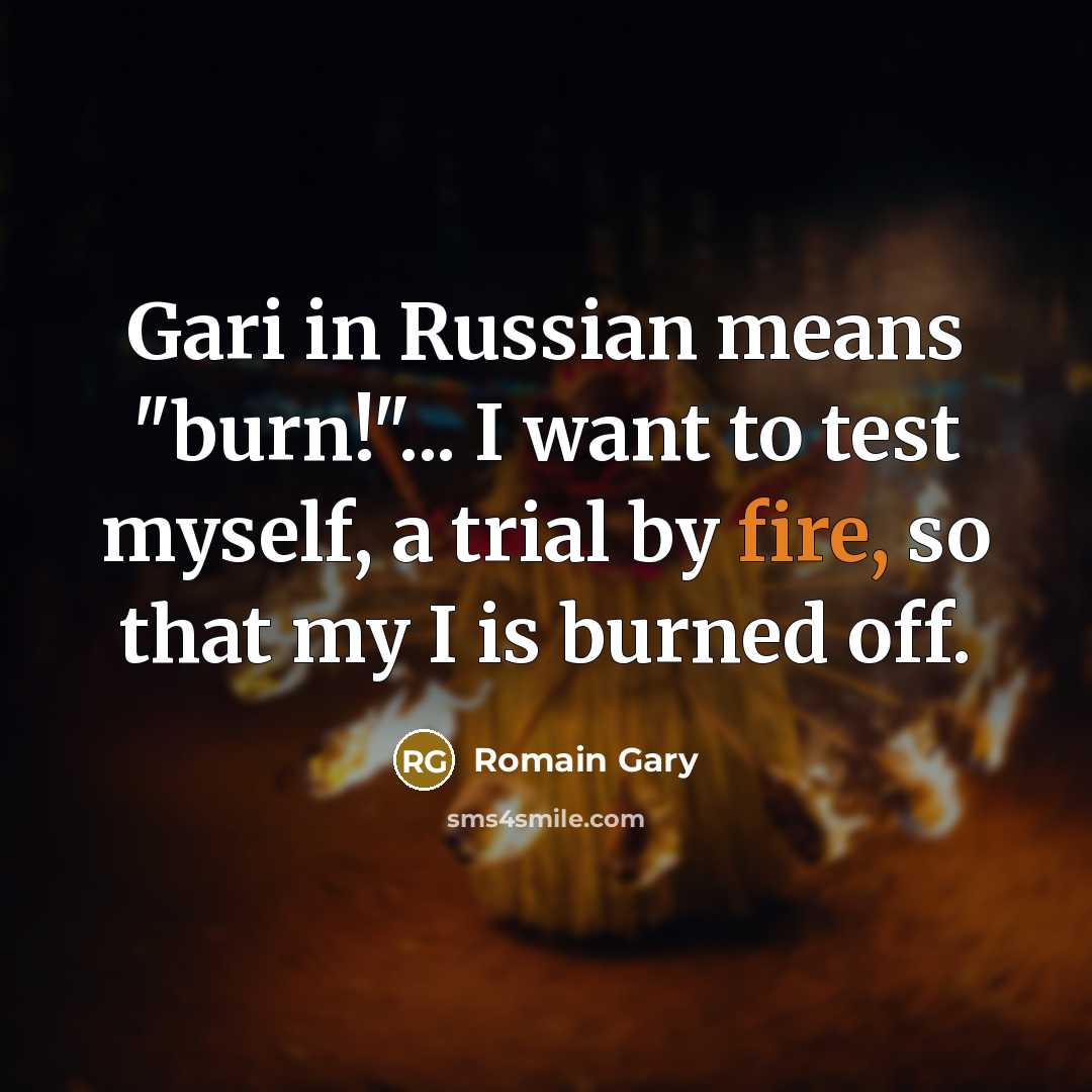 “Gari in Russian means "burn!"... I want to test myself, a trial by fire, so that my I is burned off.” quote by Romain Gary