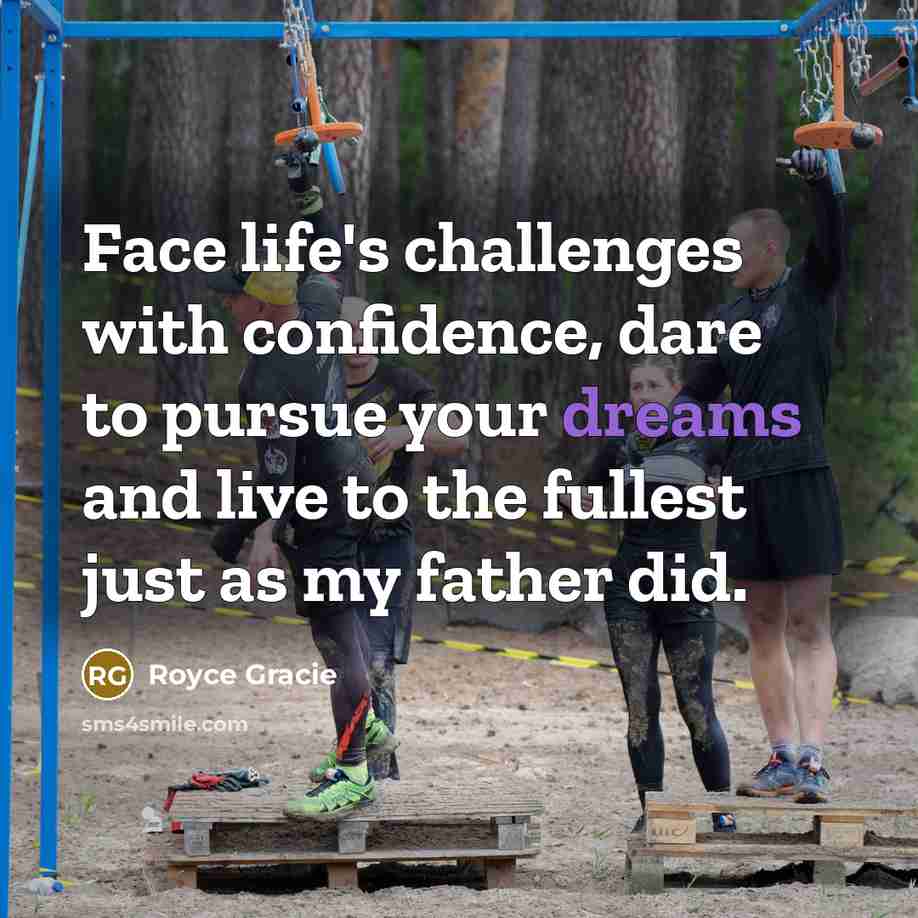 “Face life's challenges with confidence, dare to pursue your dreams and live to the fullest just as my father did.” quote by Royce Gracie