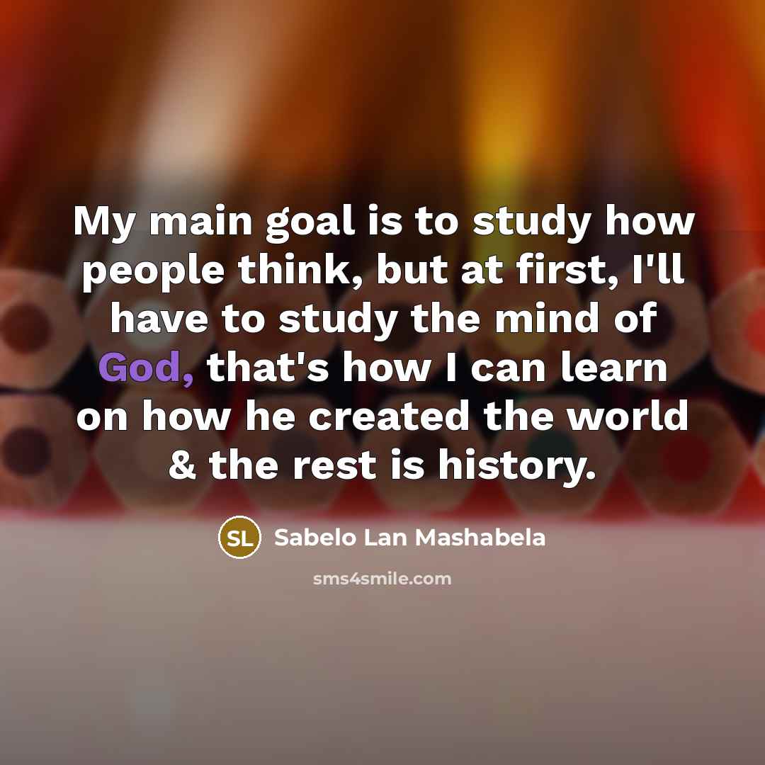“My main goal is to study how people think, but at first, I'll have to study the mind of God, that's how I can learn on how he created the world & the rest is history.” quote by Sabelo Lan Mashabela