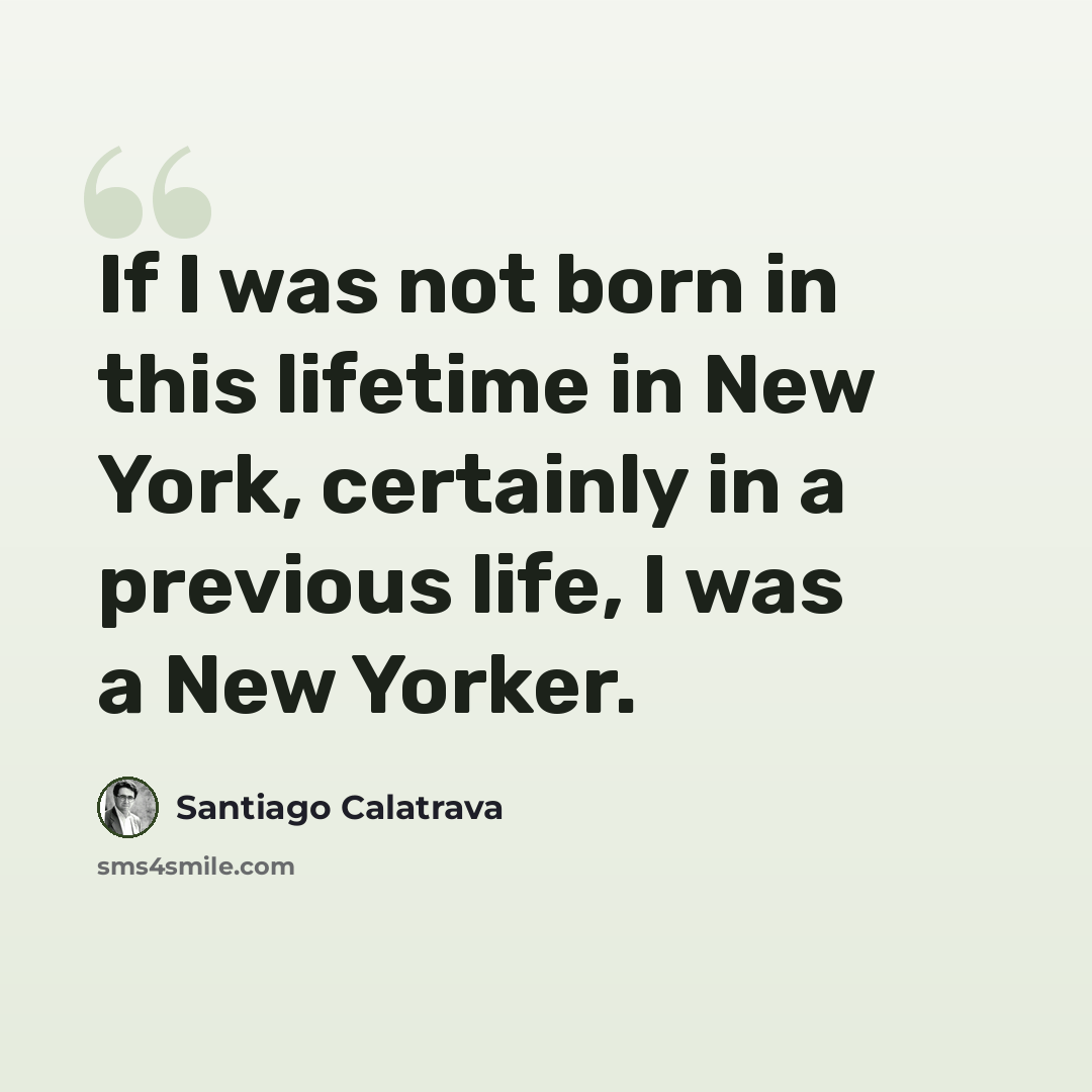 “If I was not born in this lifetime in New York, certainly in a previous life, I was a New Yorker.” quote by Santiago Calatrava