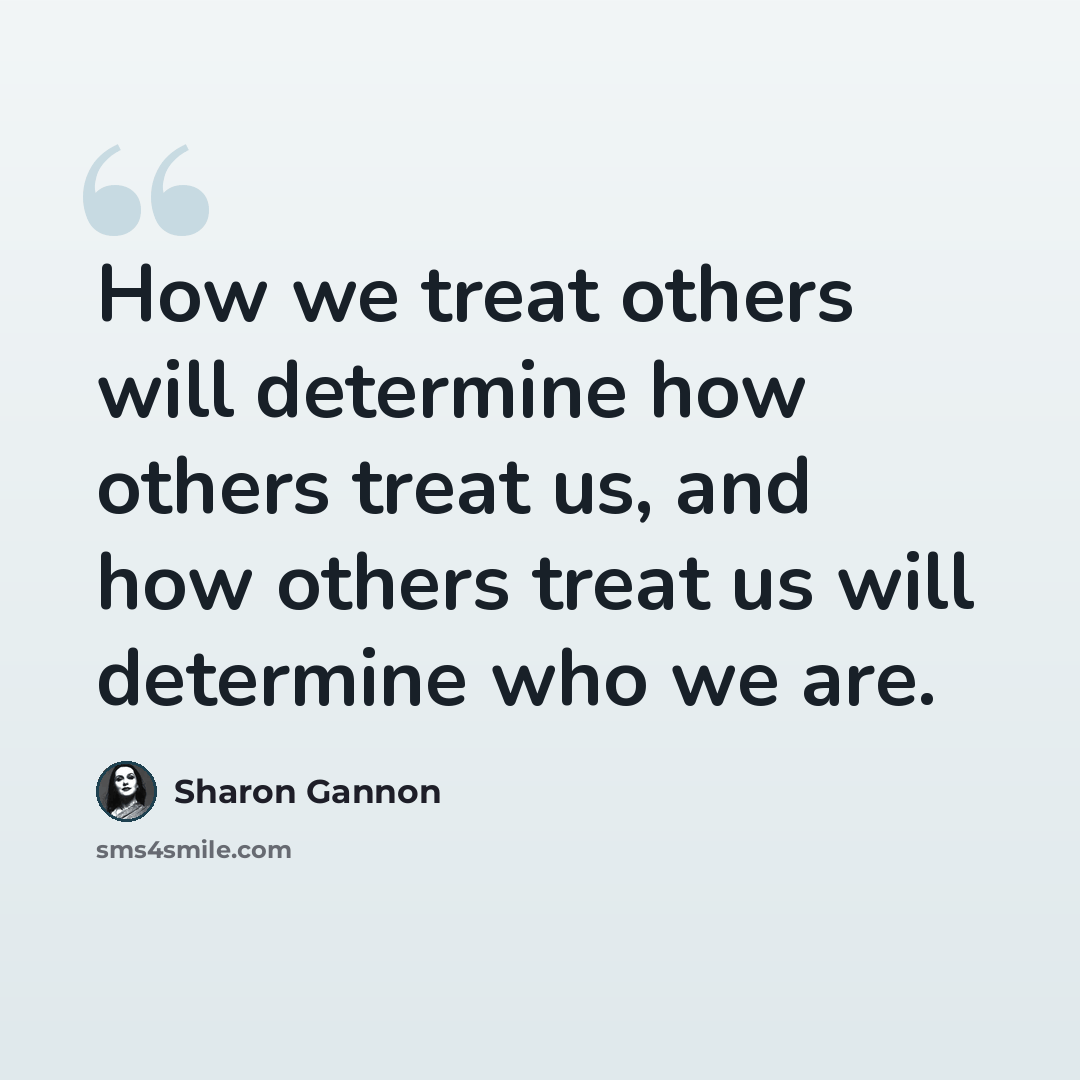 “How we treat others will determine how others treat us, and how others treat us will determine who we are.” quote by Sharon Gannon