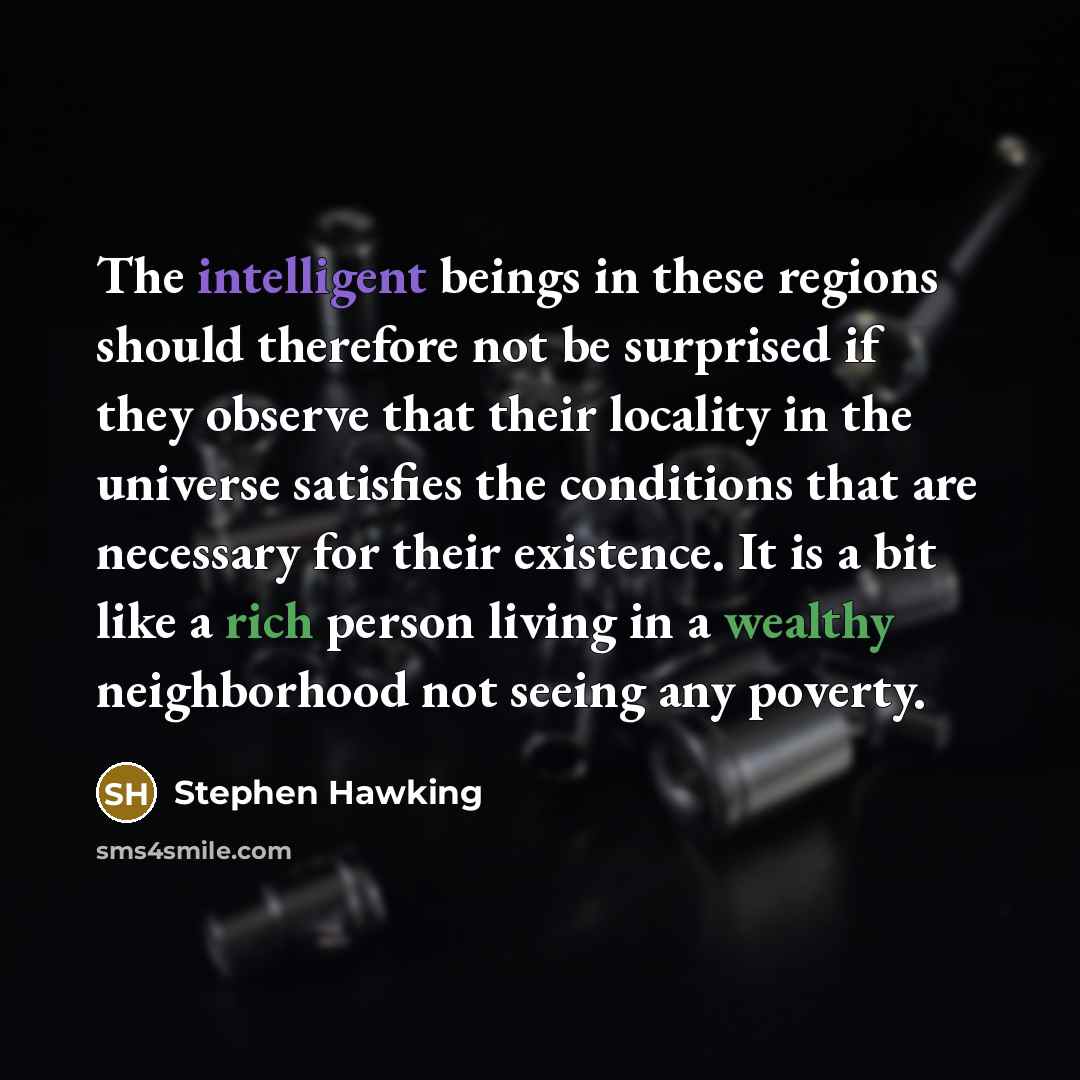 “The intelligent beings in these regions should therefore not be surprised if they observe that their locality in the universe satisfies the conditions that are necessary for their existence. It is a bit like a rich person living in a wealthy neighborhood not seeing any poverty.” quote by Stephen Hawking