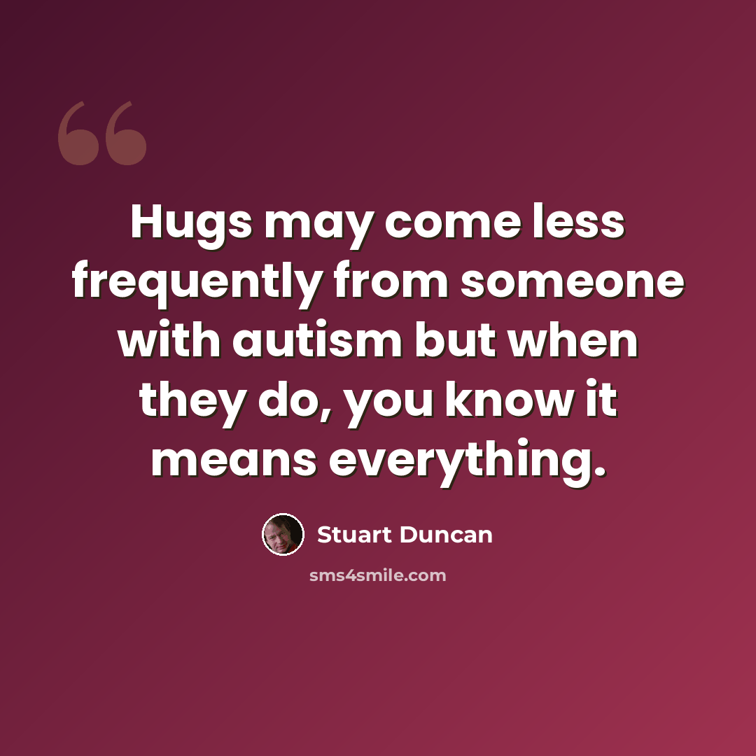 “Hugs may come less frequently from someone with autism but when they do, you know it means everything.” quote by Stuart Duncan
