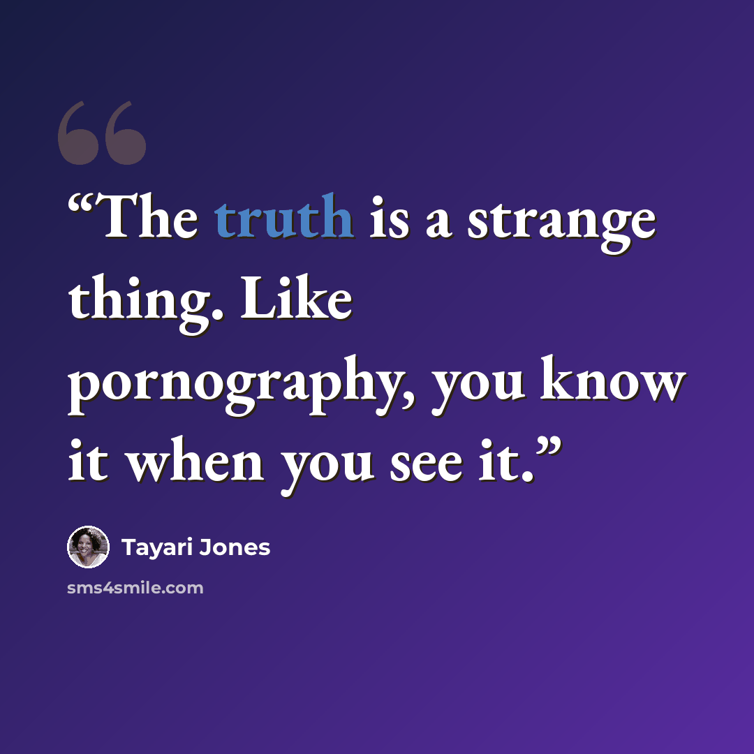 “The truth is a strange thing. Like pornography, you know it when you see it.” quote by Tayari Jones