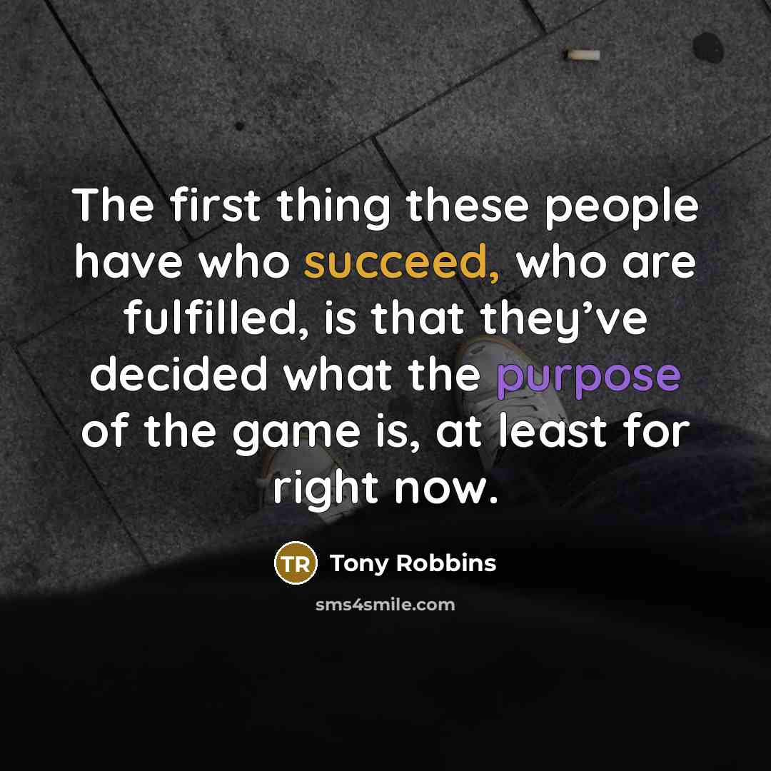 “The first thing these people have who succeed, who are fulfilled, is that they’ve decided what the purpose of the game is, at least for right now.” quote by Tony Robbins