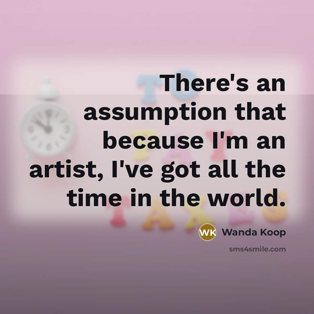 “There's an assumption that because I'm an artist, I've got all the time in the world.” quote by Wanda Koop