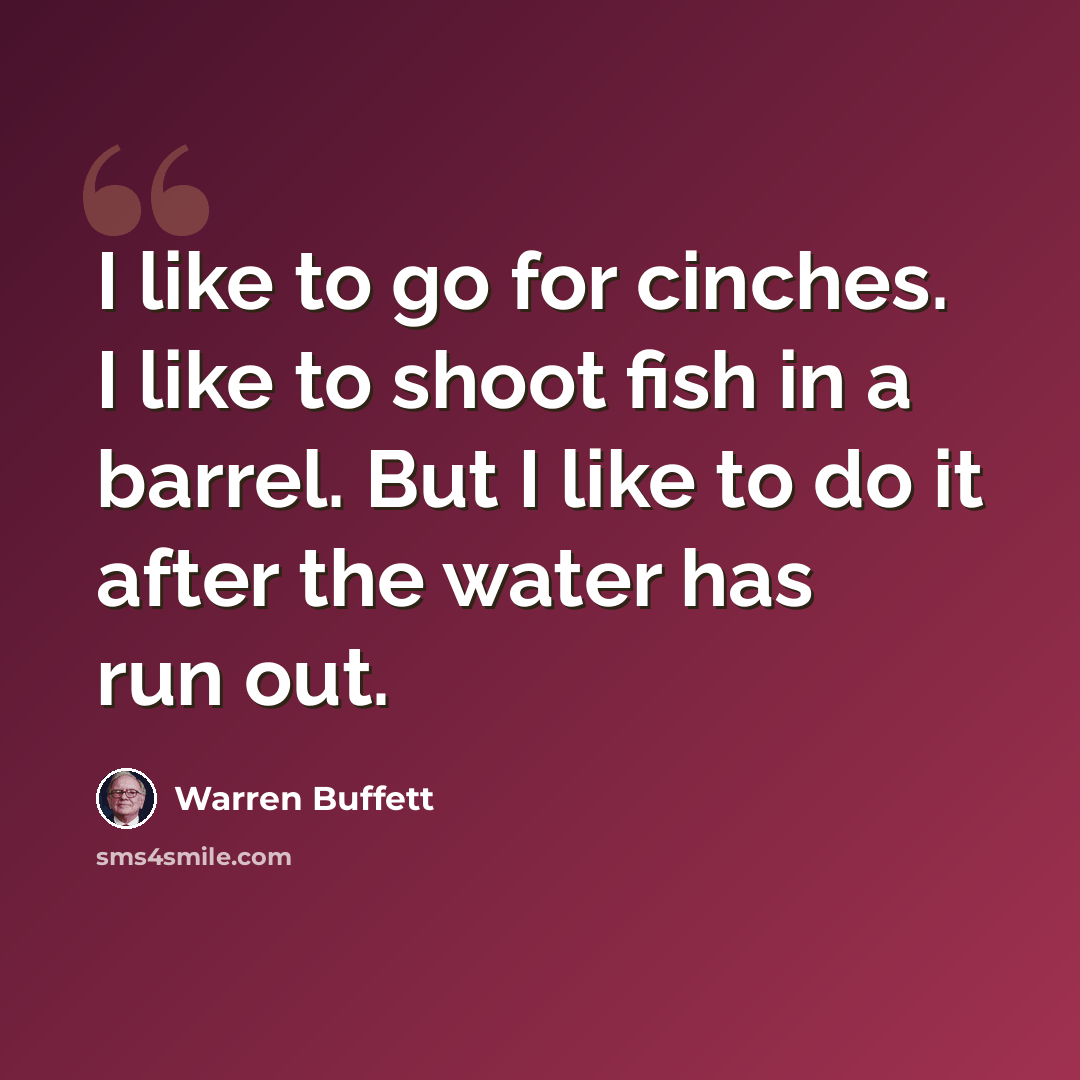 “I like to go for cinches. I like to shoot fish in a barrel. But I like to do it after the water has run out.” quote by Warren Buffett