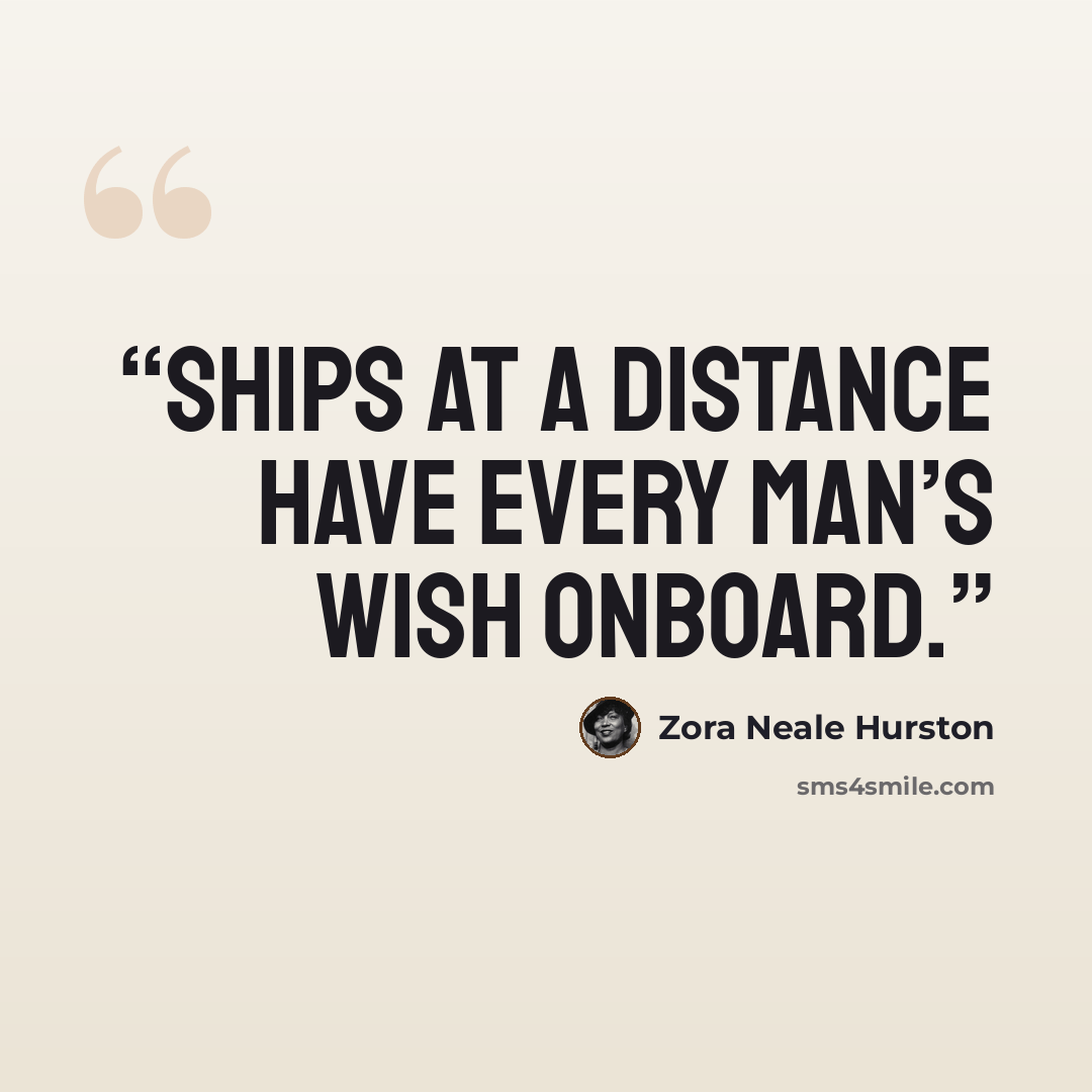 “Ships at a distance have every man’s wish onboard.” quote by Zora Neale Hurston
