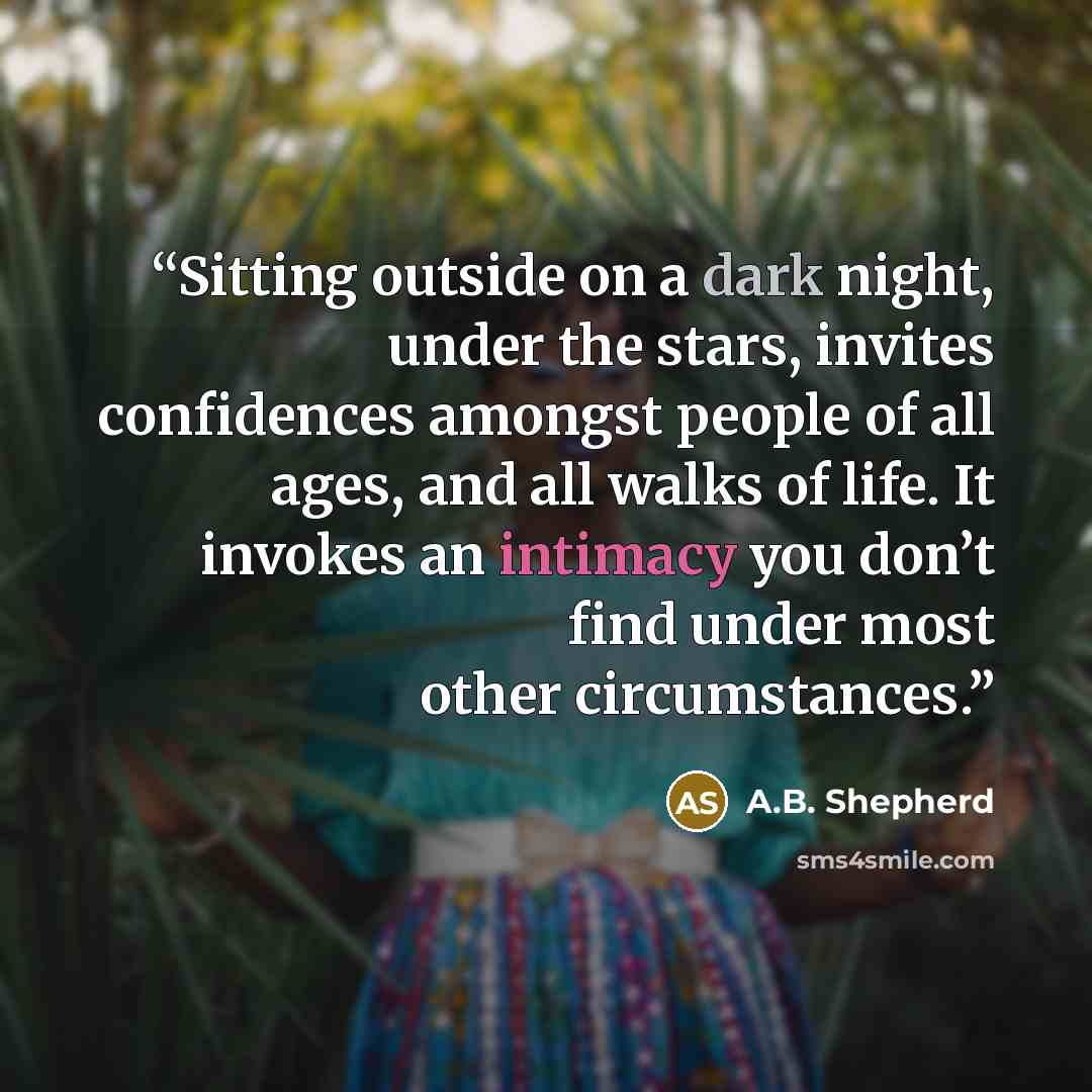 “Sitting outside on a dark night, under the stars, invites confidences amongst people of all ages, and all walks of life. It invokes an intimacy you don’t find under most other circumstances.” quote by A.B. Shepherd