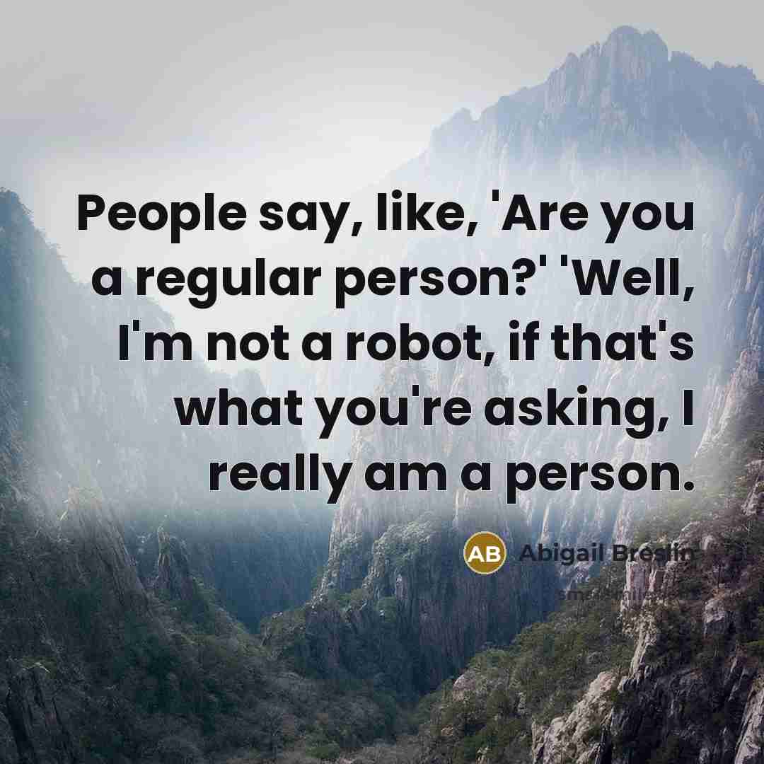 “People say, like, 'Are you a regular person?' 'Well, I'm not a robot, if that's what you're asking, I really am a person.” quote by Abigail Breslin