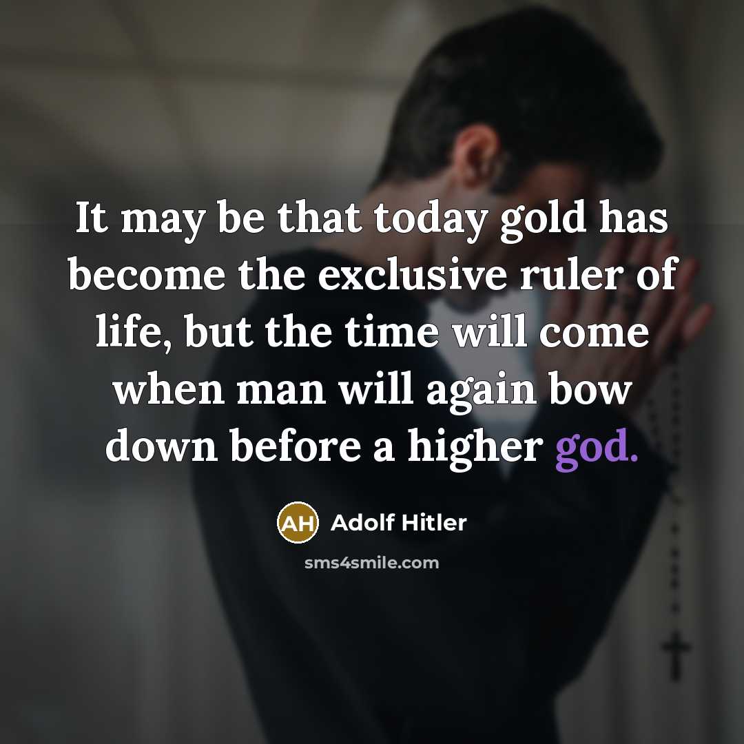 “It may be that today gold has become the exclusive ruler of life, but the time will come when man will again bow down before a higher god.” quote by Adolf Hitler