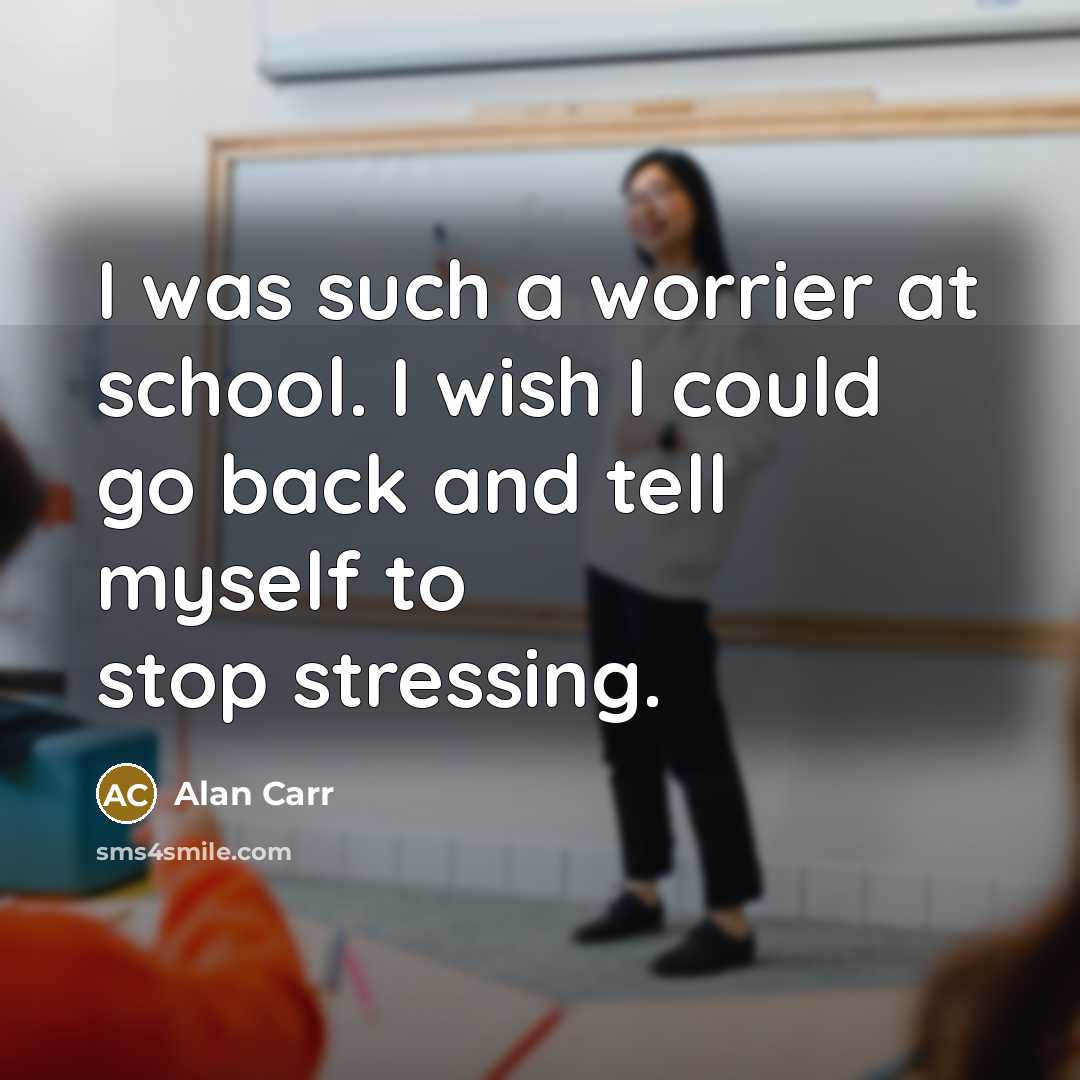 “I was such a worrier at school. I wish I could go back and tell myself to stop stressing.” quote by Alan Carr