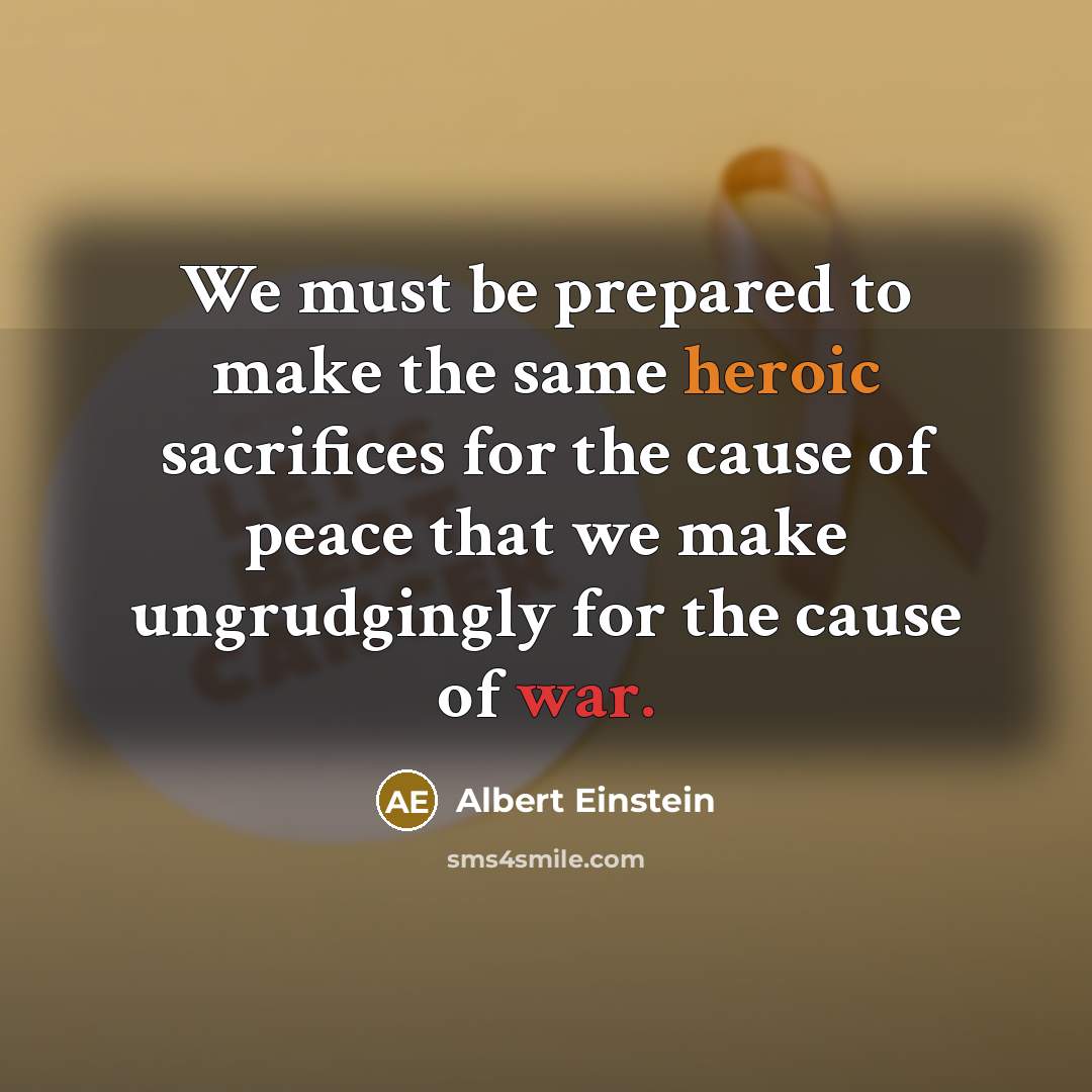 “We must be prepared to make the same heroic sacrifices for the cause of peace that we make ungrudgingly for the cause of war.” quote by Albert Einstein