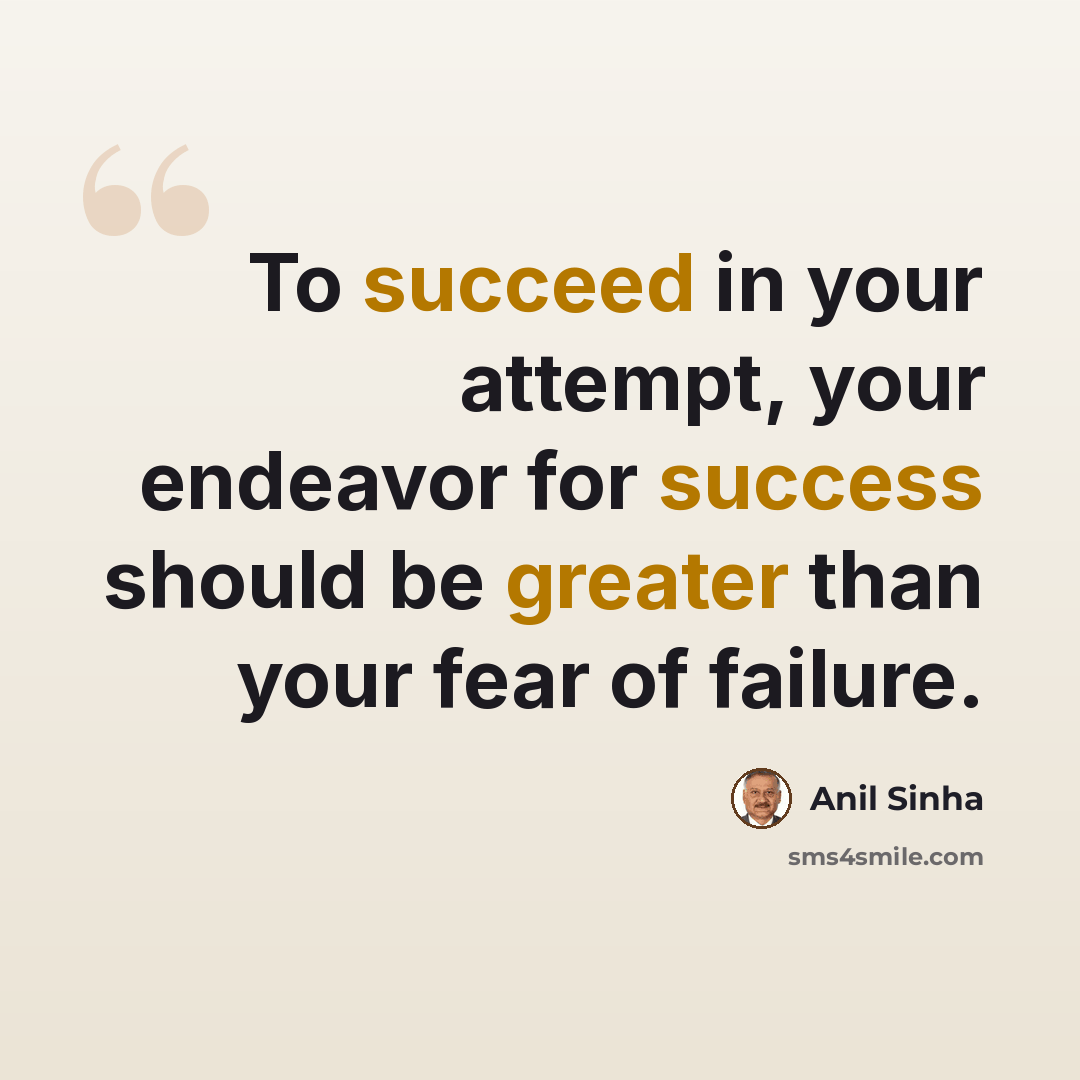 “To succeed in your attempt, your endeavor for success should be greater than your fear of failure.” quote by Anil Sinha