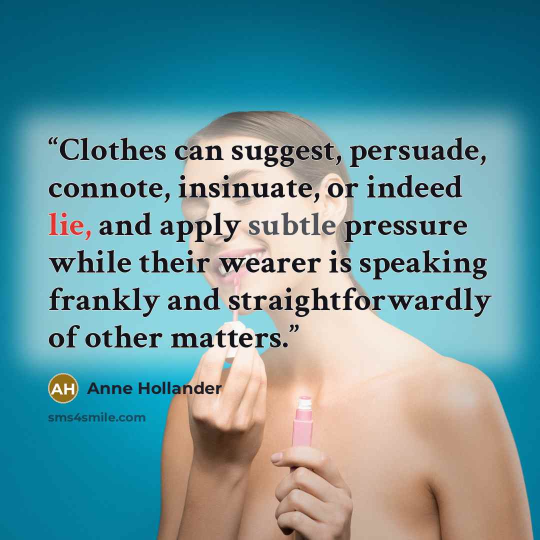 “Clothes can suggest, persuade, connote, insinuate, or indeed lie, and apply subtle pressure while their wearer is speaking frankly and straightforwardly of other matters.” quote by Anne Hollander