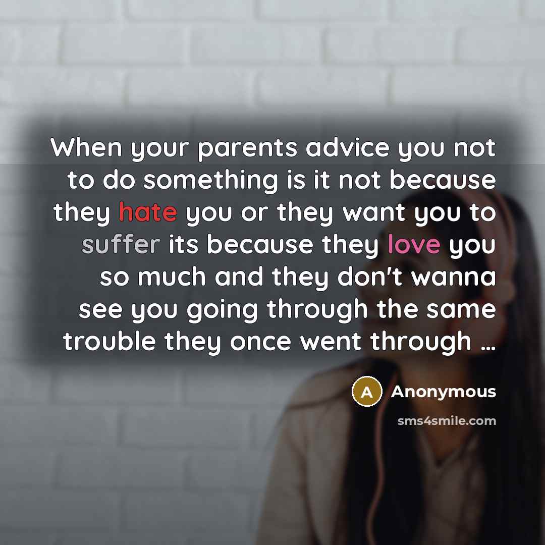 “When your parents advice you not to do something is it not because they hate you or they want you to suffer its because they love you so much and they don't wanna see you going through the same trouble they once went through …” quote by Anonymous