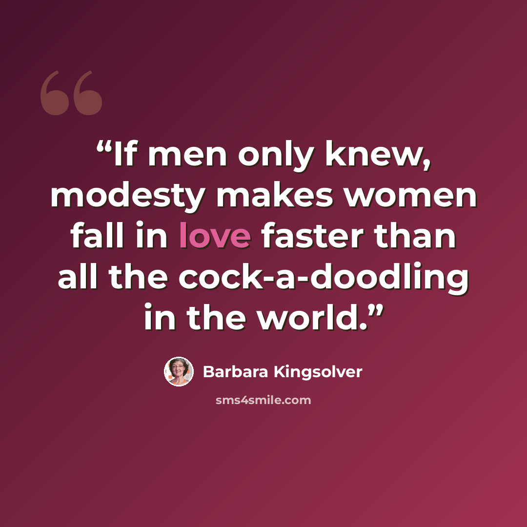 “If men only knew, modesty makes women fall in love faster than all the cock-a-doodling in the world.” quote by Barbara Kingsolver