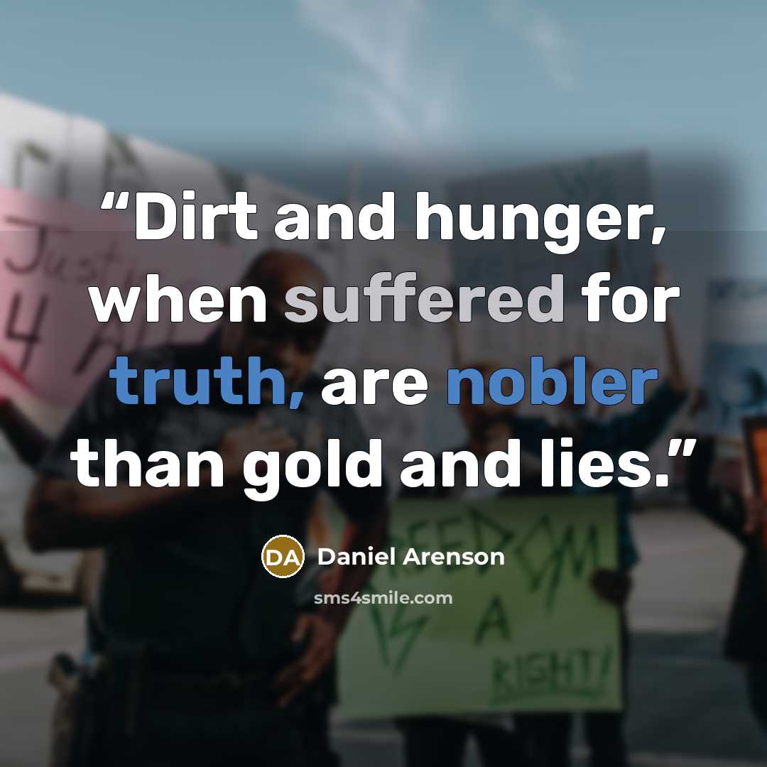 “Dirt and hunger, when suffered for truth, are nobler than gold and lies.” quote by Daniel Arenson