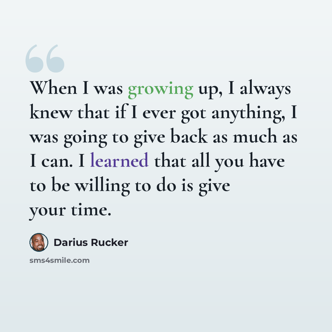 “When I was growing up, I always knew that if I ever got anything, I was going to give back as much as I can. I learned that all you have to be willing to do is give your time.” quote by Darius Rucker