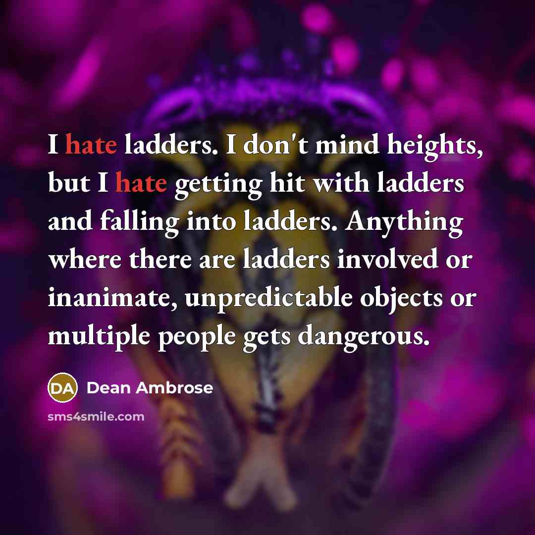 “I hate ladders. I don't mind heights, but I hate getting hit with ladders and falling into ladders. Anything where there are ladders involved or inanimate, unpredictable objects or multiple people gets dangerous.” quote by Dean Ambrose