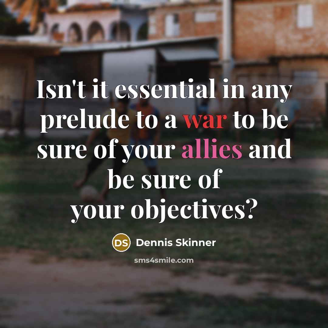 “Isn't it essential in any prelude to a war to be sure of your allies and be sure of your objectives?” quote by Dennis Skinner