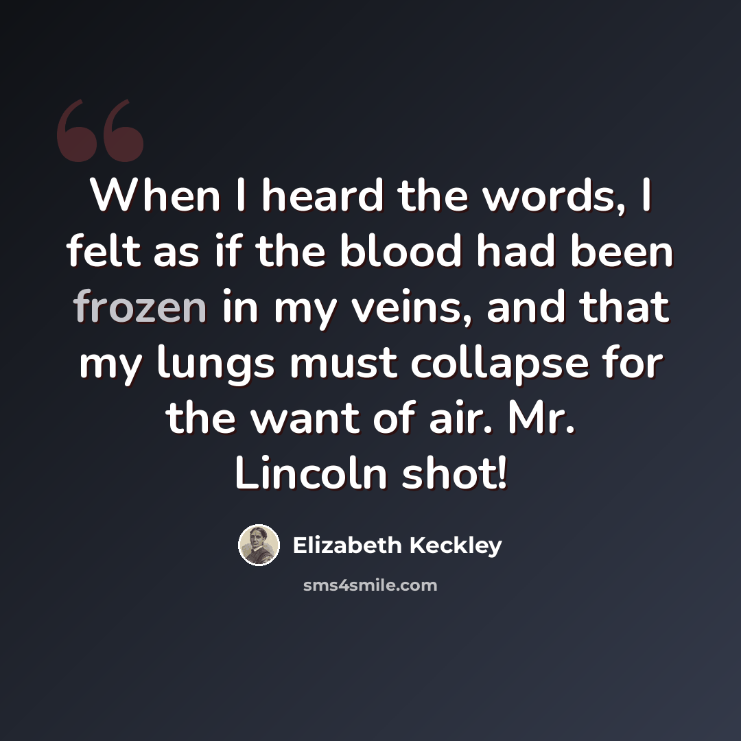 “When I heard the words, I felt as if the blood had been frozen in my veins, and that my lungs must collapse for the want of air. Mr. Lincoln shot!” quote by Elizabeth Keckley