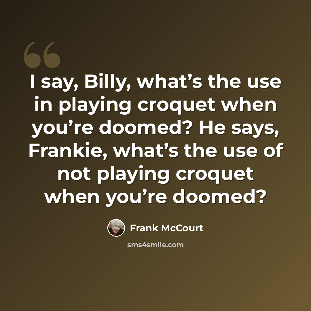 “I say, Billy, what’s the use in playing croquet when you’re doomed? He says, Frankie, what’s the use of not playing croquet when you’re doomed?” quote by Frank McCourt