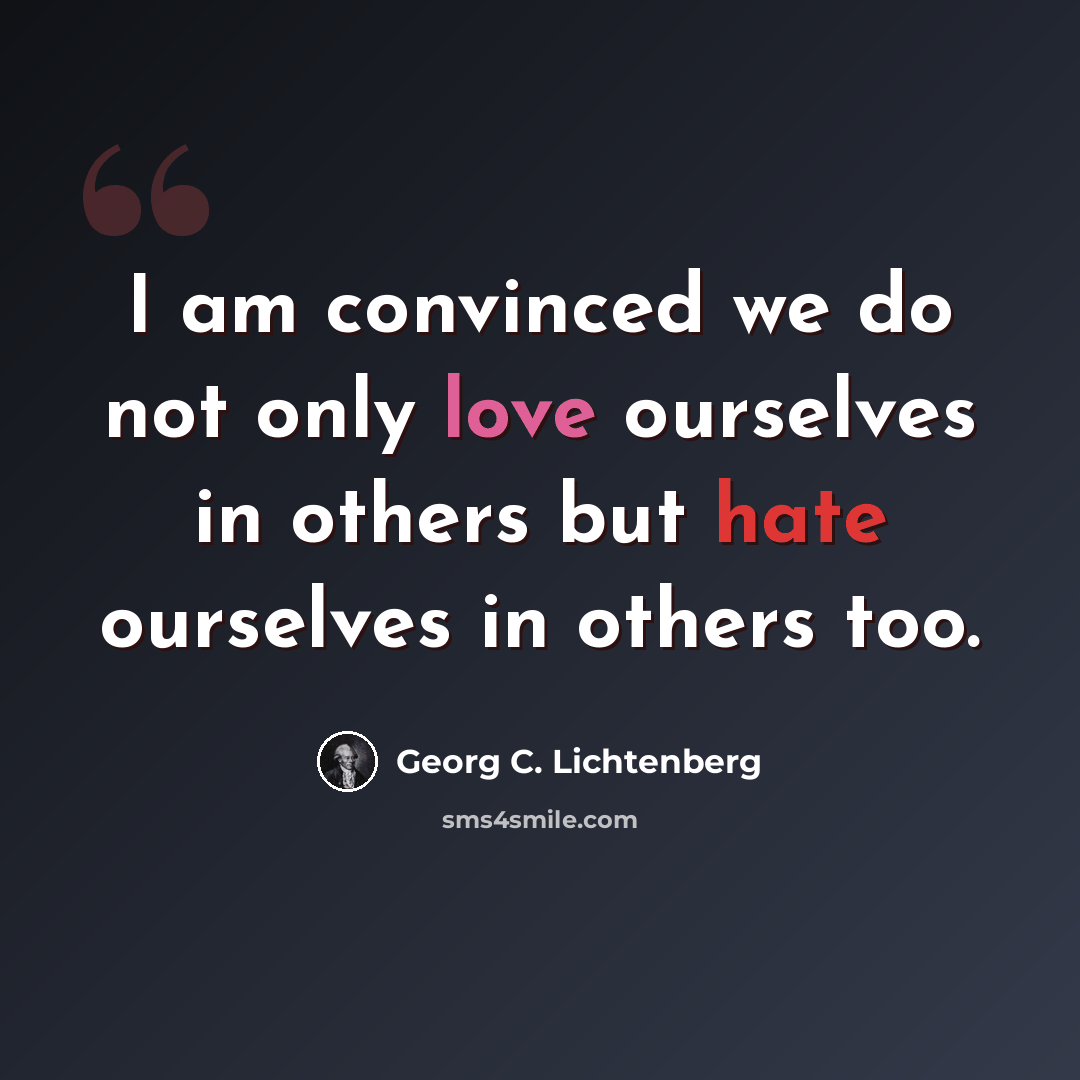 “I am convinced we do not only love ourselves in others but hate ourselves in others too.” quote by Georg C. Lichtenberg