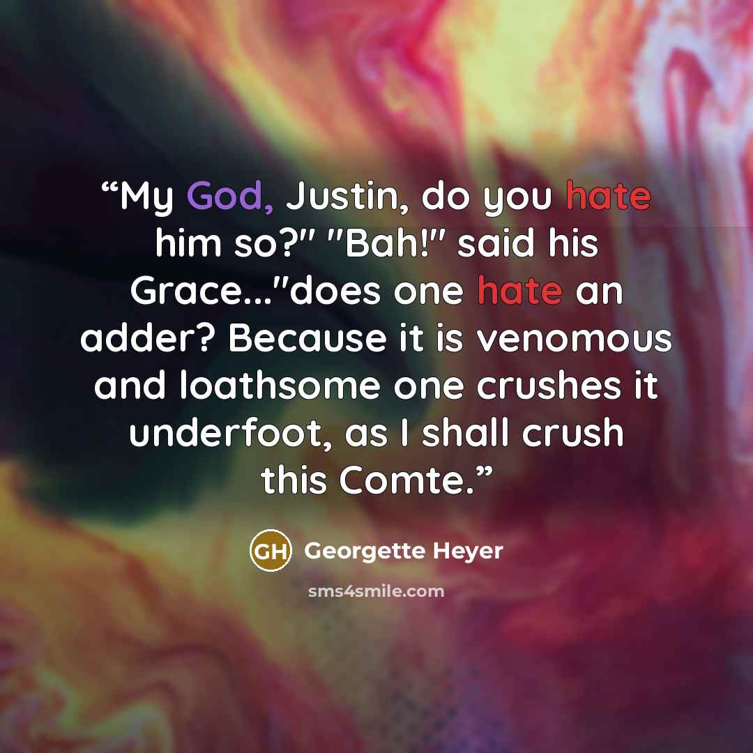 “My God, Justin, do you hate him so?" "Bah!" said his Grace..."does one hate an adder? Because it is venomous and loathsome one crushes it underfoot, as I shall crush this Comte.” quote by Georgette Heyer