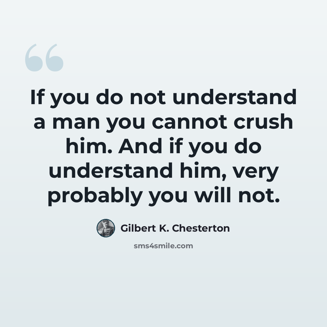 “If you do not understand a man you cannot crush him. And if you do understand him, very probably you will not.” quote by Gilbert K. Chesterton