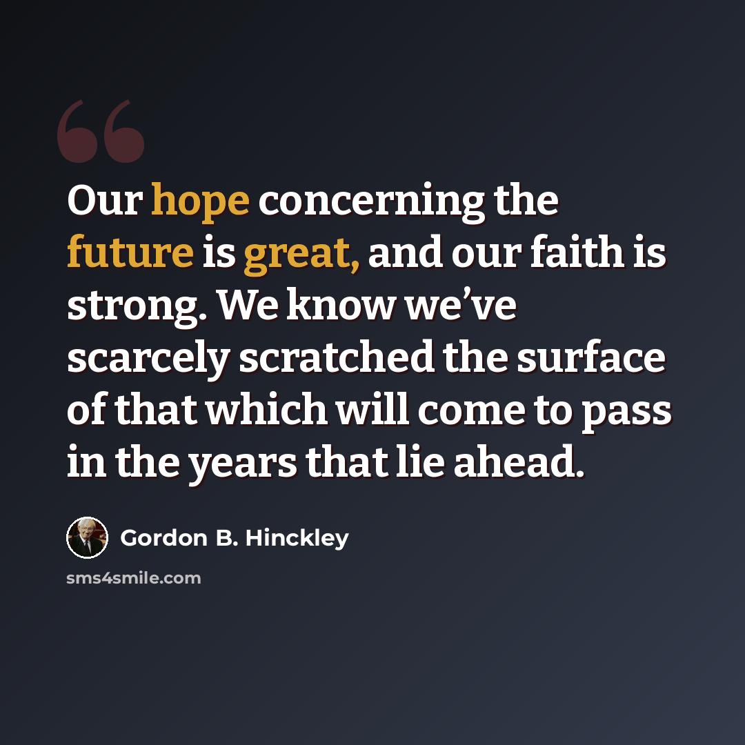 “Our hope concerning the future is great, and our faith is strong. We know we’ve scarcely scratched the surface of that which will come to pass in the years that lie ahead.” quote by Gordon B. Hinckley