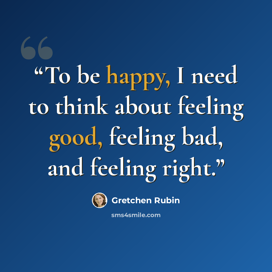 “To be happy, I need to think about feeling good, feeling bad, and feeling right.” quote by Gretchen Rubin