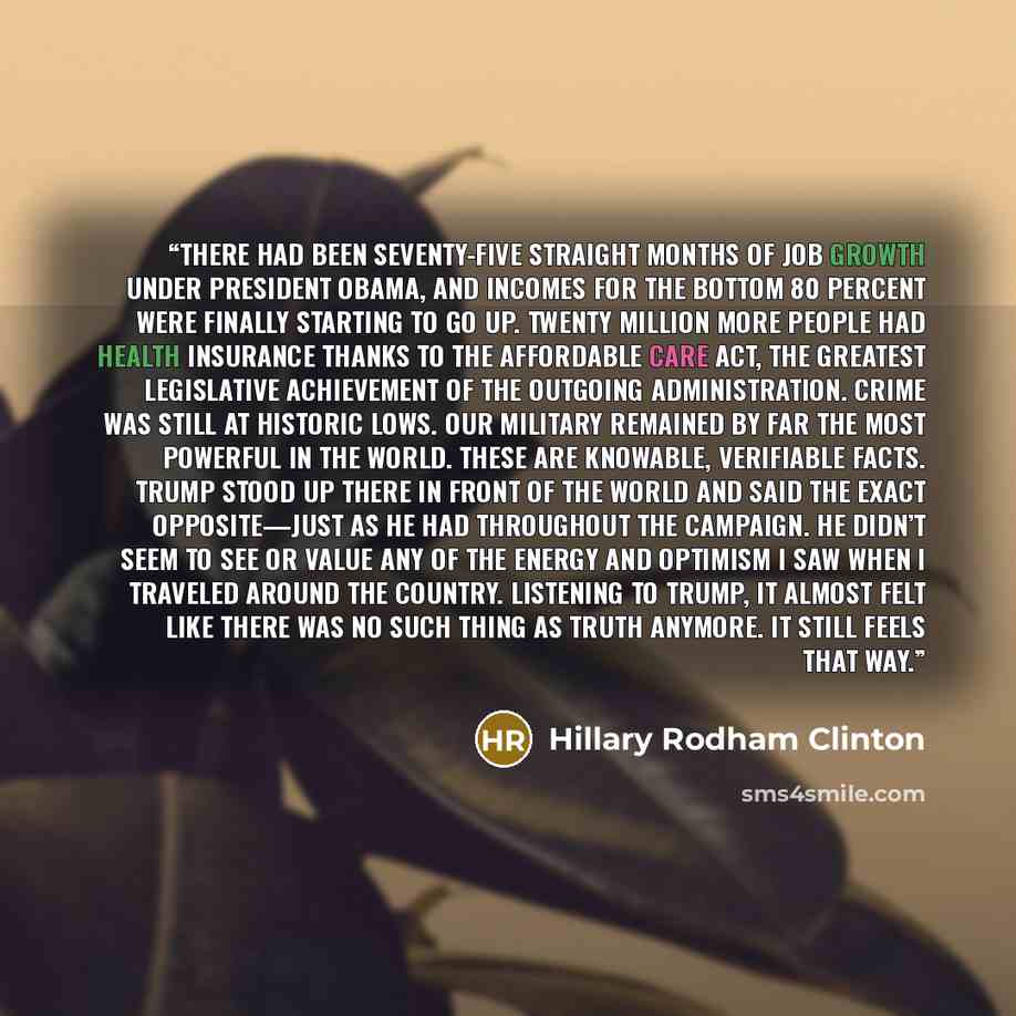 “There had been seventy-five straight months of job growth under President Obama, and incomes for the bottom 80 percent were finally starting to go up. Twenty million more people had health insurance thanks to the Affordable Care Act, the greatest legislative achievement of the outgoing…” quote by Hillary Rodham Clinton
