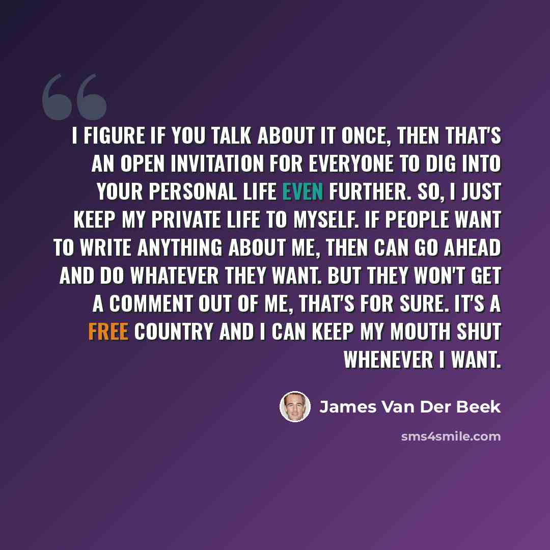 “I figure if you talk about it once, then that's an open invitation for everyone to dig into your personal life even further. So, I just keep my private life to myself. If people want to write anything about me, then can go ahead and do whatever they want. But they won't get a comment out of me…” quote by James Van Der Beek